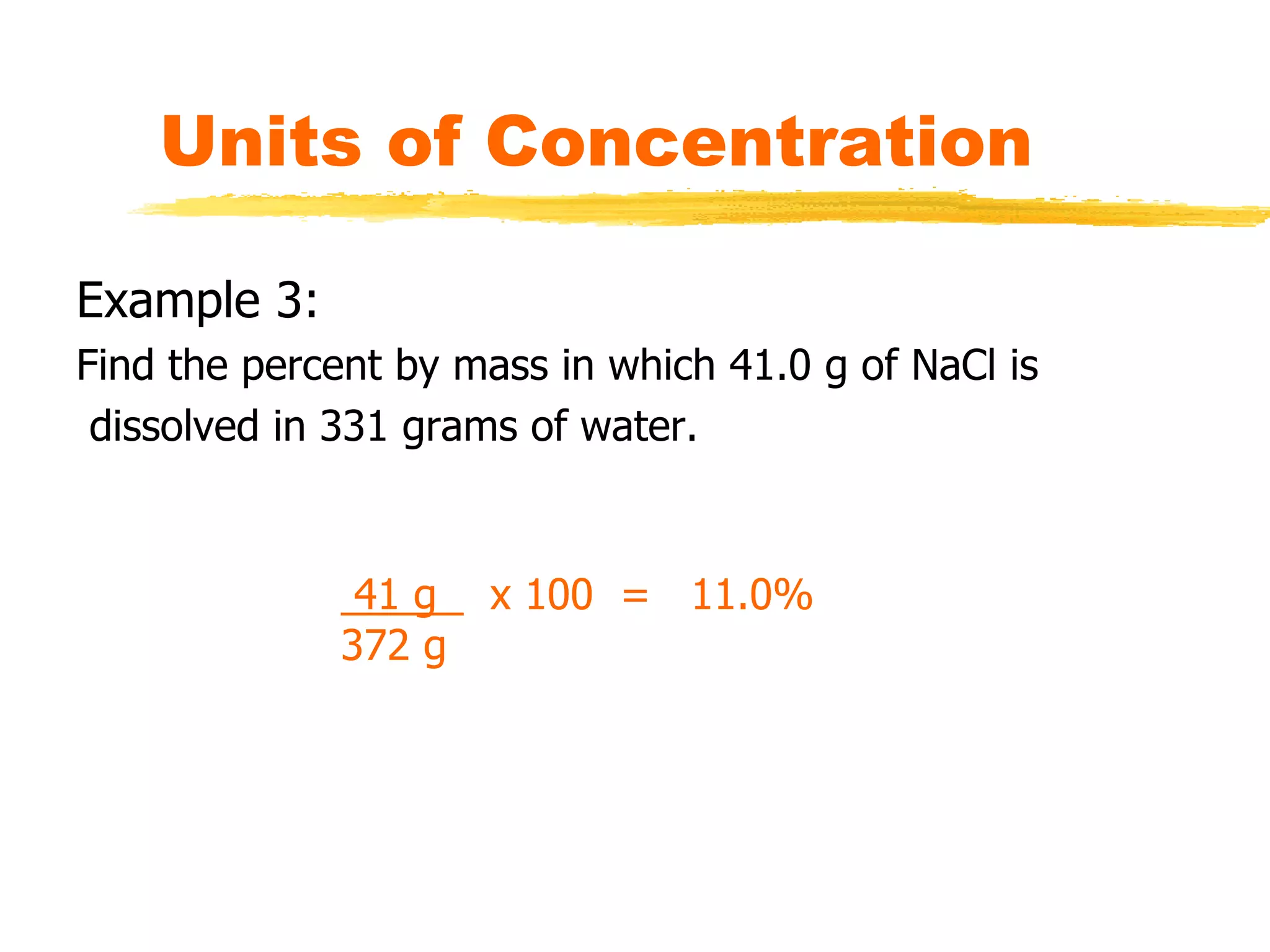 Units of Concentration
Example 3:
Find the percent by mass in which 41.0 g of NaCl is
dissolved in 331 grams of water.
41 g x 100 = 11.0%
372 g
 