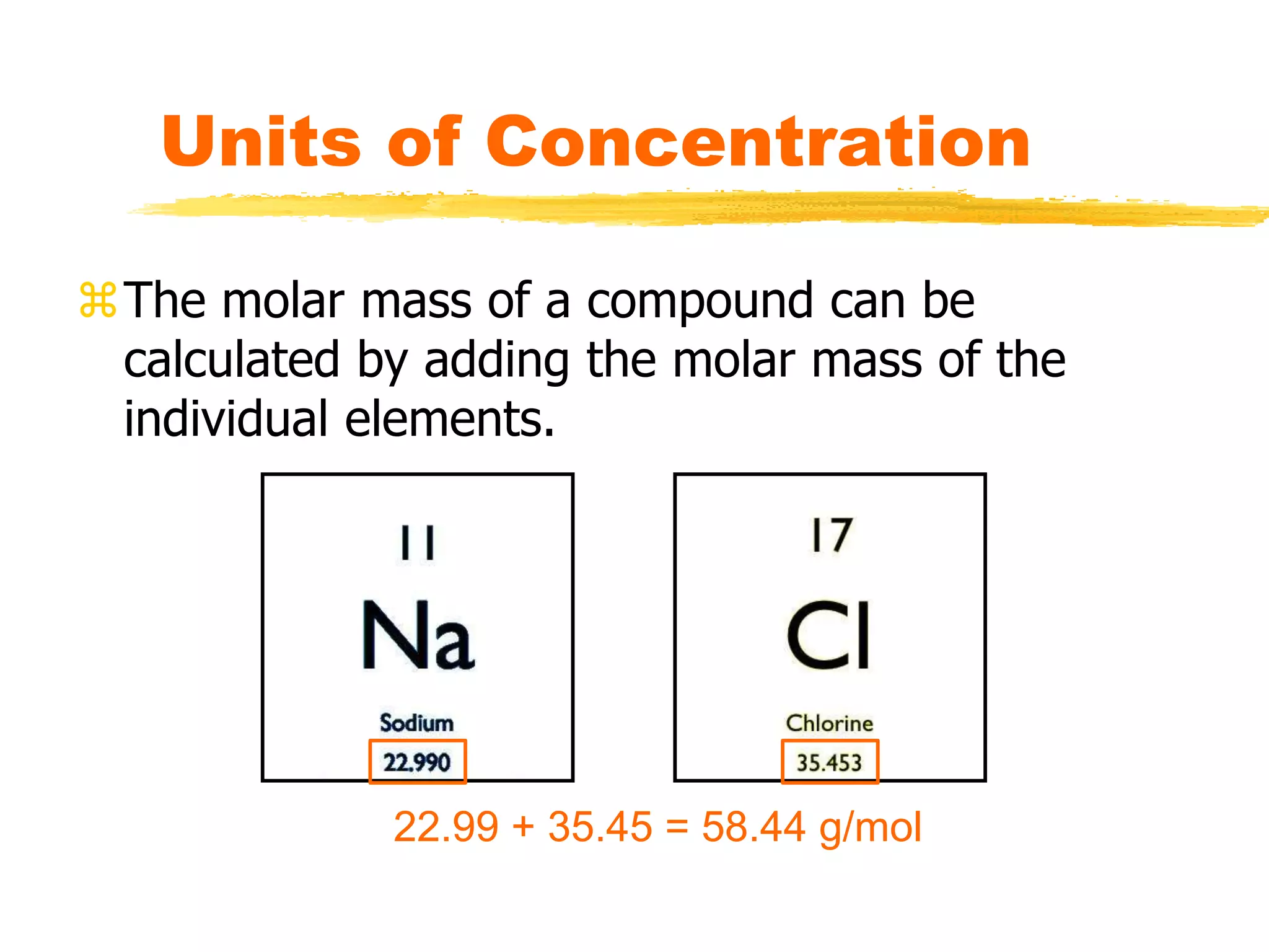 The molar mass of a compound can be
calculated by adding the molar mass of the
individual elements.
Units of Concentration
22.99 + 35.45 = 58.44 g/mol
 