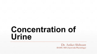 Concentration of
Urine
Dr. Aniket Shilwant
BAMS. MD (Ayurveda Physiology)
 