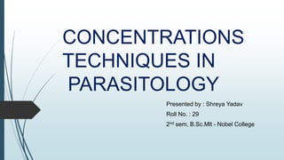 CONCENTRATIONS
TECHNIQUES IN
PARASITOLOGY
Presented by : Shreya Yadav
Roll No. : 29
2nd sem, B.Sc.Mlt - Nobel College
 