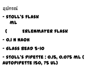 - stoll’s flask
ml
(

Erlenmayer flask

- 0.1 N NaOH
- Glass bead 5-10
- stoll’s pipette : 0.15, 0.075 ml (
autopipette 150, 75 ul)

 