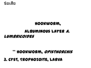 hookworm,
Albuminous layer A.

lumbricoides
** hookworm, Opisthorchis
3. Cyst, Trophozoite, Larva

 
