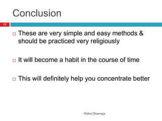 Conclusion
Ritika Dhameja
13
 These are very simple and easy methods &
should be practiced very religiously
 It will become a habit in the course of time
 This will definitely help you concentrate better
 