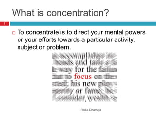 What is concentration?
Ritika Dhameja
2
 To concentrate is to direct your mental powers
or your efforts towards a particular activity,
subject or problem.
 