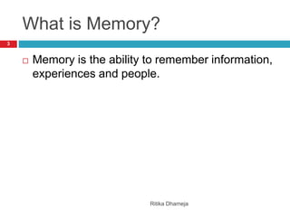What is Memory?
Ritika Dhameja
3
 Memory is the ability to remember information,
experiences and people.
 