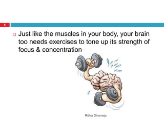 Ritika Dhameja
8
 Just like the muscles in your body, your brain
too needs exercises to tone up its strength of
focus & concentration
 