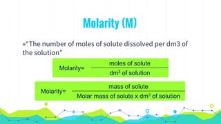 Molarity (M)
◉“The number of moles of solute dissolved per dm3 of
the solution”
Molarity=
moles of solute
dm3 of solution
Molarity=
mass of solute
Molar mass of solute x dm3 of solution
 