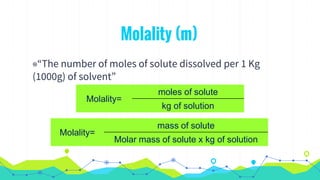 Molality (m)
◉“The number of moles of solute dissolved per 1 Kg
(1000g) of solvent”
Molality=
moles of solute
kg of solution
Molality=
mass of solute
Molar mass of solute x kg of solution
 