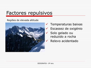GEOGRAFIA - 8º ano 
Temperaturas baixas 
Escassez de oxigénio 
Solo gelado ou reduzido a rocha 
Relevo acidentado 
Factores repulsivos 
Regiões de elevada altitude  