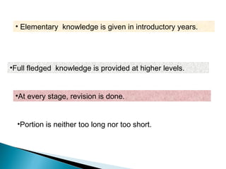 •Full fledged knowledge is provided at higher levels.
•At every stage, revision is done.
•Portion is neither too long nor too short.
• Elementary knowledge is given in introductory years.
 