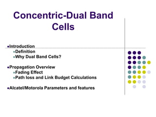 Concentric-Dual Band
         Cells
Introduction
  Definition
  Why   Dual Band Cells?

Propagation Overview
  Fading Effect
  Path loss and Link Budget Calculations


Alcatel/Motorola   Parameters and features
 