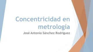 Concentricidad en
metrología
José Antonio Sánchez Rodríguez
 