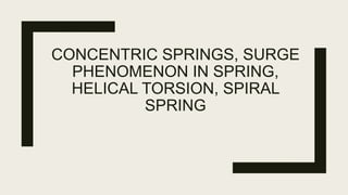 CONCENTRIC SPRINGS, SURGE
PHENOMENON IN SPRING,
HELICAL TORSION, SPIRAL
SPRING
 