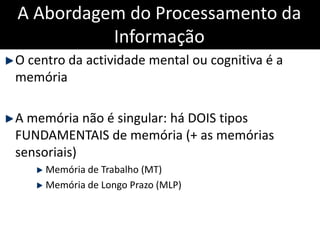 A Abordagem do Processamento da
Informação
O centro da actividade mental ou cognitiva é a
memória
A memória não é singular...