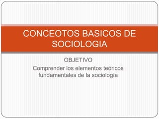 CONCEOTOS BASICOS DE
    SOCIOLOGIA
           OBJETIVO
 Comprender los elementos teóricos
  fundamentales de la sociología
 