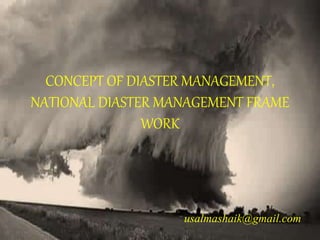 CONCEPT OF DIASTER MANAGEMENT,
NATIONAL DIASTER MANAGEMENT FRAME
WORK
usalmashaik@gmail.com
 