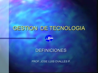 GESTION DE TECNOLOGIA

DEFINICIONES
PROF. JOSE LUIS OVALLES P.

 
