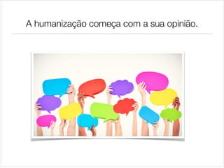 A humanização começa com a sua opinião.

 