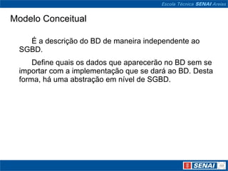 Modelo Conceitual

   É a descrição do BD de maneira independente ao
 SGBD.
     Define quais os dados que aparecerão no BD sem se
 importar com a implementação que se dará ao BD. Desta
 forma, há uma abstração em nível de SGBD.
 