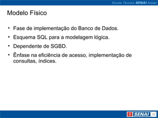 Modelo Físico

• Fase de implementação do Banco de Dados.
• Esquema SQL para a modelagem lógica.
• Dependente de SGBD.
• Ênfase na eficiência de acesso, implementação de
  consultas, índices.
 