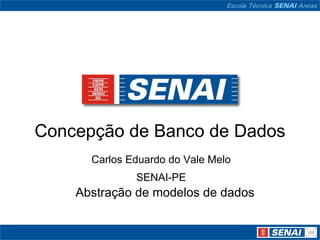 Concepção de Banco de Dados
      Carlos Eduardo do Vale Melo
              SENAI-PE
    Abstração de modelos de dados
 