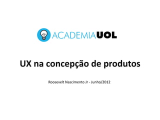 UX na concepção de produtos
Roosevelt Nascimento Jr - Junho/2012
 