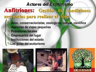 Asoc. conservacionistas, zoológicos, comun. científica Agencias de viajes pequeñas Pobladores locales Empresarios del lugar Instituciones del estado Los guías del ecoturismo Anfitriones:   Gestión de condiciones necesarias para realizar el viaje. Actores del Ecoturismo 