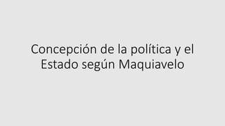 Concepción de la política y el
Estado según Maquiavelo
 