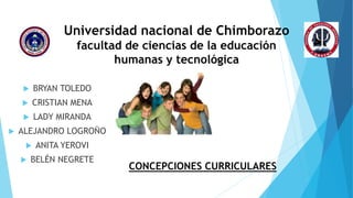Universidad nacional de Chimborazo
facultad de ciencias de la educación
humanas y tecnológica
 BRYAN TOLEDO
 CRISTIAN MENA
 LADY MIRANDA
 ALEJANDRO LOGROÑO
 ANITA YEROVI
 BELÉN NEGRETE
CONCEPCIONES CURRICULARES
 