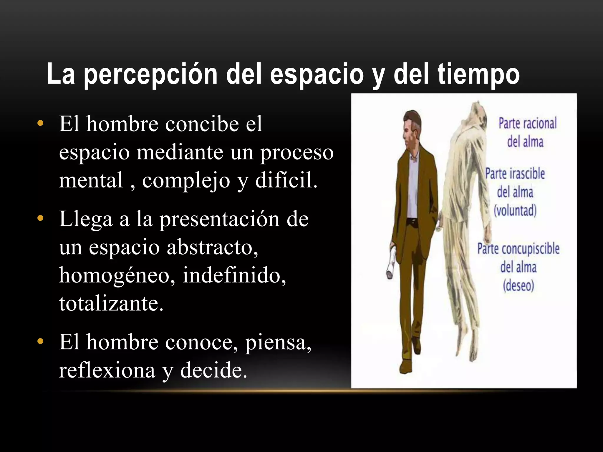 La percepción del espacio y del tiempo
• El hombre concibe el
espacio mediante un proceso
mental , complejo y difícil.
• Llega a la presentación de
un espacio abstracto,
homogéneo, indefinido,
totalizante.
• El hombre conoce, piensa,
reflexiona y decide.
 