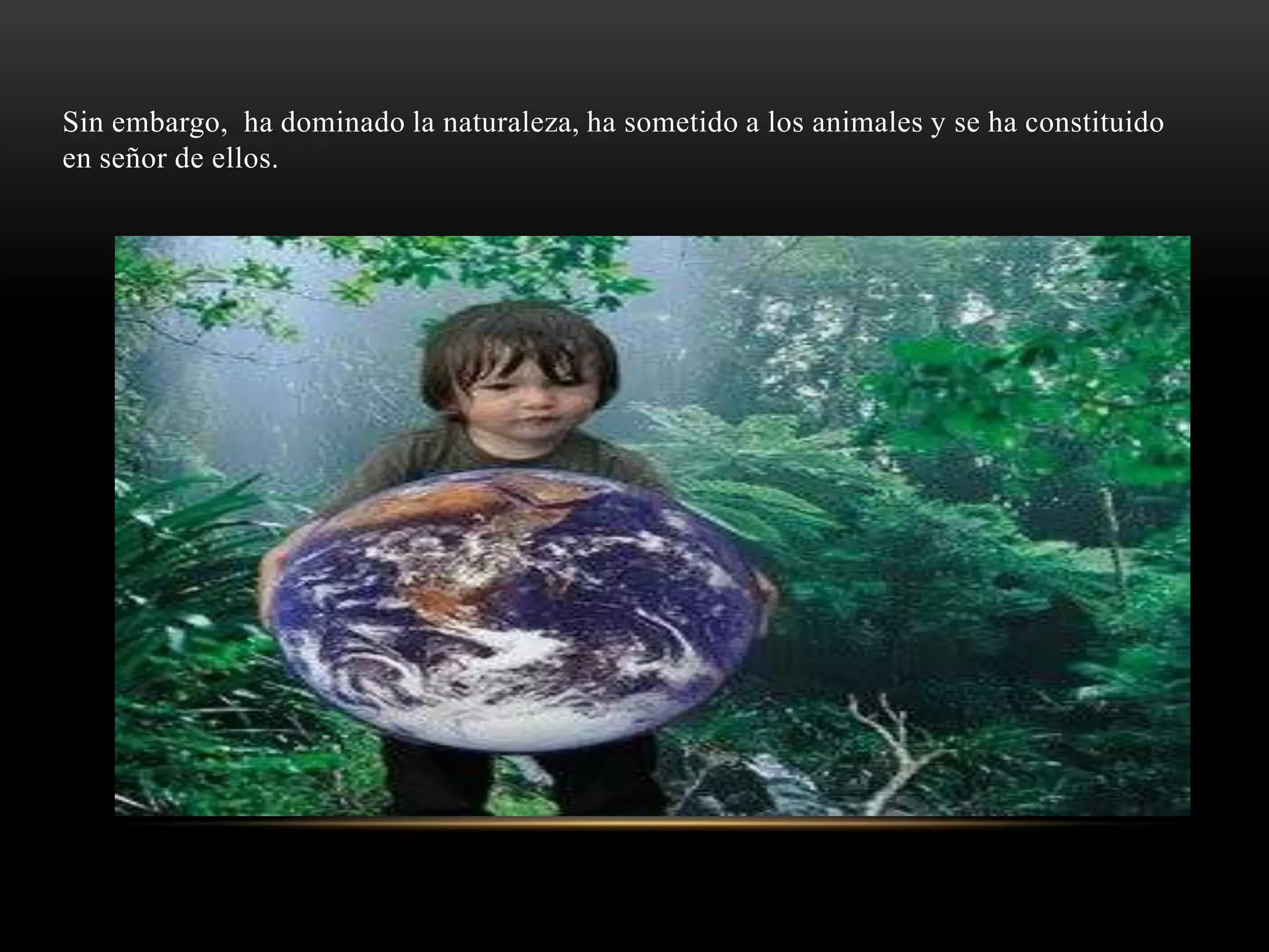 Sin embargo, ha dominado la naturaleza, ha sometido a los animales y se ha constituido
en señor de ellos.
 