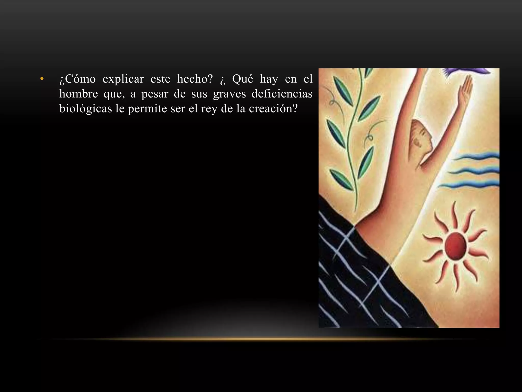 • ¿Cómo explicar este hecho? ¿ Qué hay en el
hombre que, a pesar de sus graves deficiencias
biológicas le permite ser el rey de la creación?
 