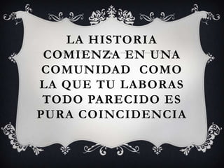 LA HISTORIA
COMIENZA EN UNA
COMUNIDAD COMO
LA QUE TU LABORAS
TODO PARECIDO ES
PURA COINCIDENCIA
 