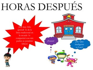 ¡Soy muy feliz
aprendí lo de la
lirica tradicional en
la escuela lo
compartiré con mis
padres se pondrán
felices!
¡Fuuuu! ¡Ha Que
inteligente
es Lucy!
HORAS DESPUÉS
 