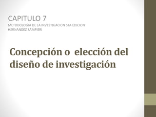 Concepción o elección del
diseño de investigación
CAPITULO 7
METODOLOGIA DE LA INVESTIGACION 5TA EDICION
HERNANDEZ SAMPIERI
 