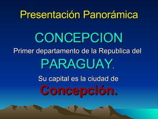 Presentación Panorámica CONCEPCION Primer departamento de la Republica del  PARAGUAY .  Su capital es la ciudad de  Concepción. 