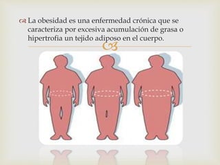  La obesidad es una enfermedad crónica que se 
caracteriza por excesiva acumulación de grasa o 
hipertrofia un tejido adiposo en el cuerpo. 
 
 