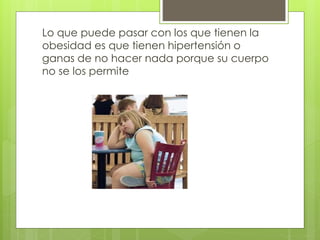 Lo que puede pasar con los que tienen la 
obesidad es que tienen hipertensión o 
ganas de no hacer nada porque su cuerpo 
no se los permite 
 