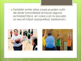  También entre otras cosas pueden sufrir 
de tener inmovilidad al hacer alguna 
actividad física en casa o en la escuela 
ya sea el futbol ,basquetbol, beisbol etc. 
 