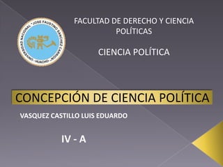 FACULTAD DE DERECHO Y CIENCIA POLÍTICAS CIENCIA POLÍTICA CONCEPCIÓN DE CIENCIA POLÍTICA VASQUEZ CASTILLO LUIS EDUARDO IV - A 