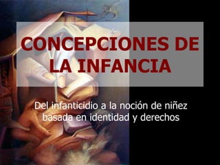 CONCEPCIONES DE
LA INFANCIA
Del infanticidio a la noción de niñez
basada en identidad y derechos
 