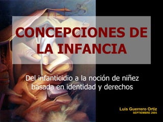 CONCEPCIONES DE LA INFANCIA Del infanticidio a la noción de niñez basada en identidad y derechos Luis Guerrero Ortiz  SEPTIEMBRE 2005 