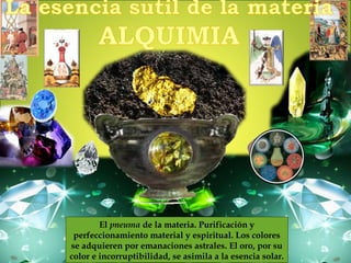 El pneuma de la materia. Purificación y
perfeccionamiento material y espiritual. Los colores
se adquieren por emanaciones astrales. El oro, por su
color e incorruptibilidad, se asimila a la esencia solar.
 