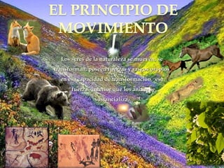Los seres de la naturaleza se mueven, seLos seres de la naturaleza se mueven, se
transforman, poseen fuerzas y rasgos propiostransforman, poseen fuerzas y rasgos propios
en esa capacidad de transformación. esaen esa capacidad de transformación. esa
“fuerza” interior que los anima se“fuerza” interior que los anima se
sustancializa.sustancializa.
 