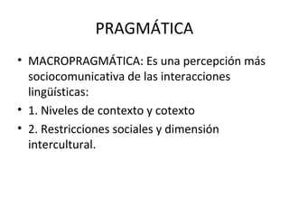 PRAGMÁTICA
• MACROPRAGMÁTICA: Es una percepción más
  sociocomunicativa de las interacciones
  lingüísticas:
• 1. Niveles ...
