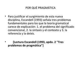 POR QUÉ PRAGMÁTICA

• Para justificar el surgimiento de esta nueva
  disciplina, Escandell (1993) señala tres problemas
  ...