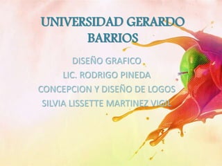 UNIVERSIDAD GERARDO
BARRIOS
DISEÑO GRAFICO
LIC. RODRIGO PINEDA
CONCEPCION Y DISEÑO DE LOGOS
SILVIA LISSETTE MARTINEZ VIGIL
 