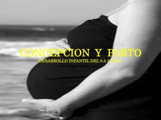 CONCEPCION Y PARTO
  DESARROLLO INFANTIL DEL 0 A 3 AÑOS
 
