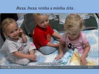 Buxa, buxa, venha a minha feta...
 