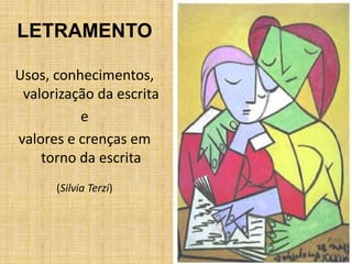 LETRAMENTO
Usos, conhecimentos,
valorização da escrita
e
valores e crenças em
torno da escrita
(Silvia Terzi)
 